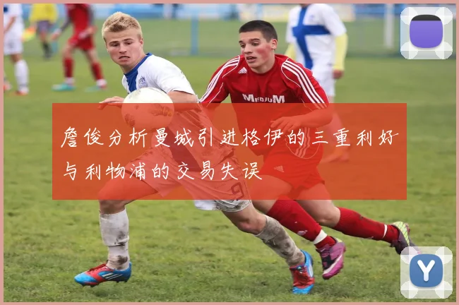 詹俊分析曼城引进格伊的三重利好与利物浦的交易失误