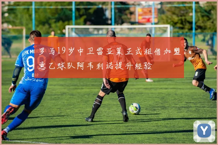 罗马19岁中卫雷亚莱正式租借加盟意乙球队阿韦利诺提升经验