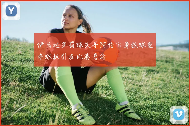 伊戈达罗罚球失手阿伦飞身救球重夺球权引发比赛悬念