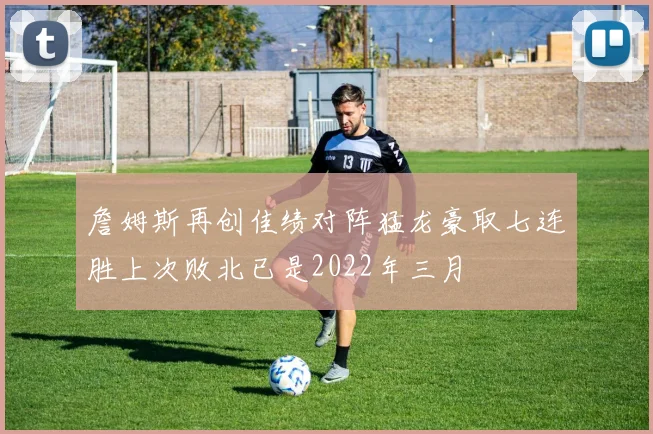 詹姆斯再创佳绩对阵猛龙豪取七连胜上次败北已是2022年三月