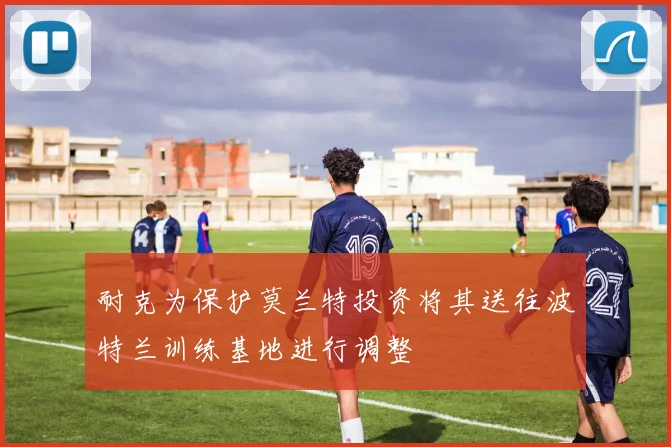 耐克为保护莫兰特投资将其送往波特兰训练基地进行调整