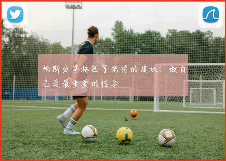 帕斯分享梅西等老将的建议：做自己是最重要的信念