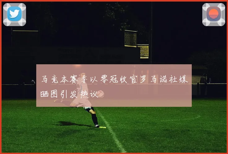 马竞本赛季以零冠收官罗马诺社媒晒图引发热议