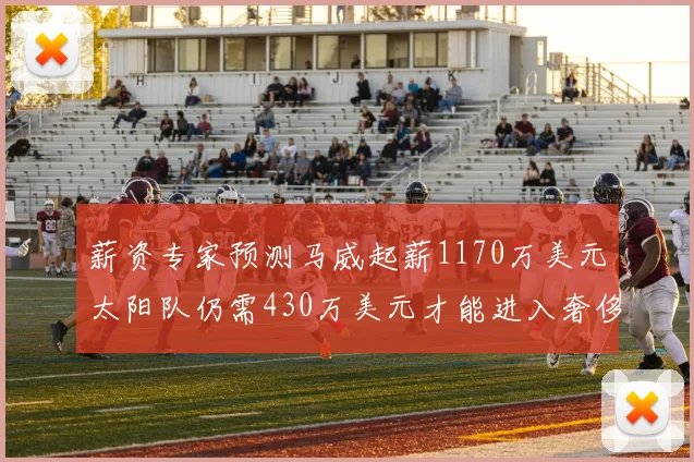 薪资专家预测马威起薪1170万美元太阳队仍需430万美元才能进入奢侈税