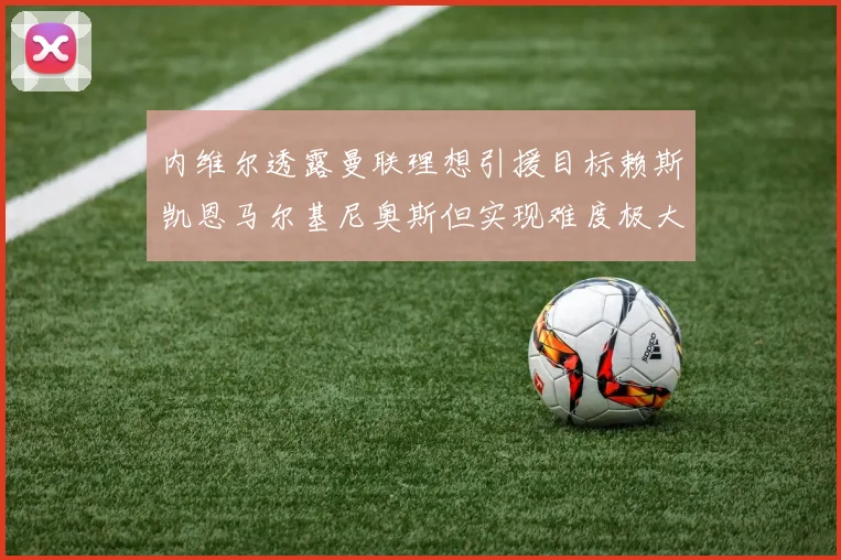 内维尔透露曼联理想引援目标赖斯凯恩马尔基尼奥斯但实现难度极大