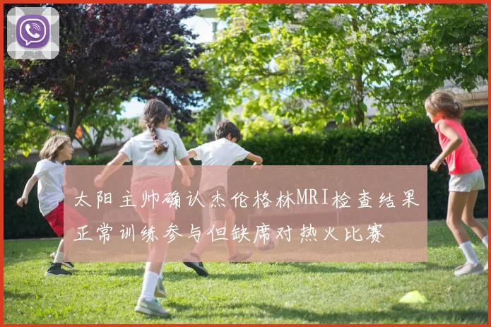 太阳主帅确认杰伦格林MRI检查结果正常训练参与但缺席对热火比赛