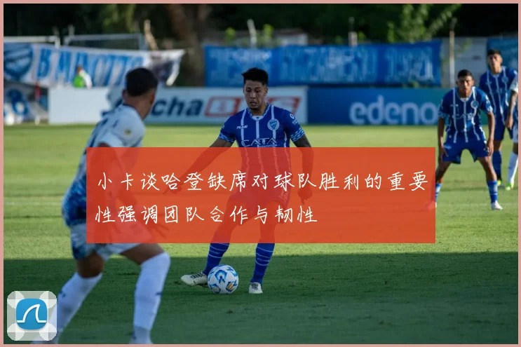 小卡谈哈登缺席对球队胜利的重要性强调团队合作与韧性