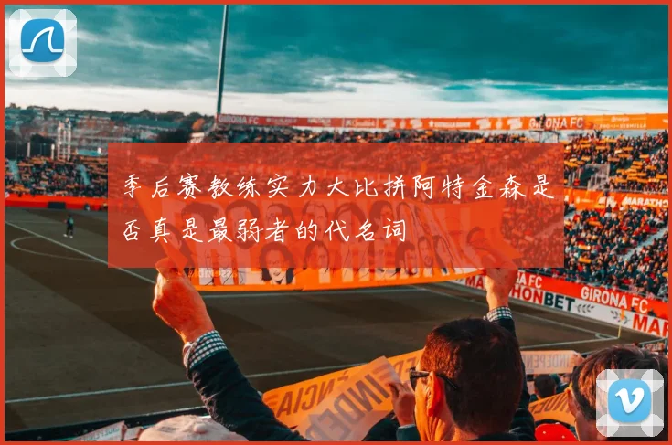 季后赛教练实力大比拼阿特金森是否真是最弱者的代名词