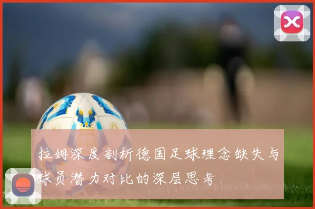 拉姆深度剖析德国足球理念缺失与球员潜力对比的深层思考