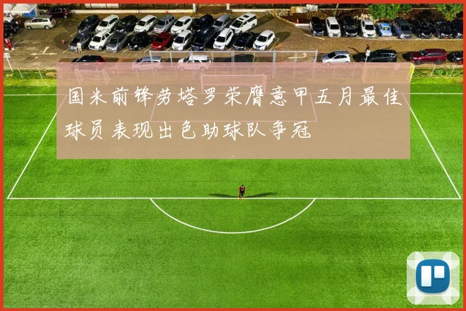 国米前锋劳塔罗荣膺意甲五月最佳球员表现出色助球队争冠