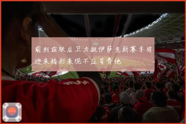 前利兹联后卫力挺伊萨克新赛季将迎来精彩表现不应苛责他