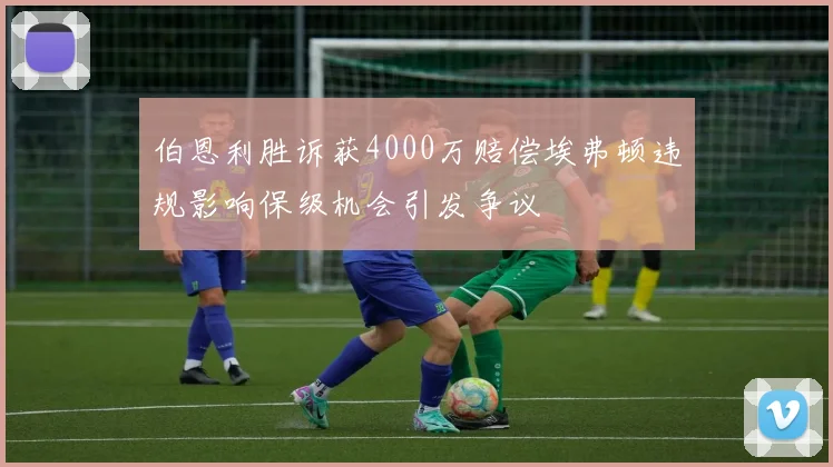伯恩利胜诉获4000万赔偿埃弗顿违规影响保级机会引发争议