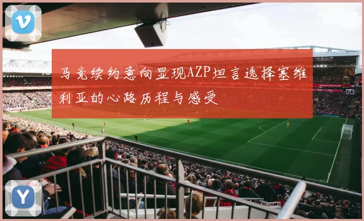 马竞续约意向显现AZP坦言选择塞维利亚的心路历程与感受