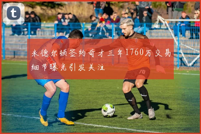 米德尔顿签约奇才三年1760万交易细节曝光引发关注