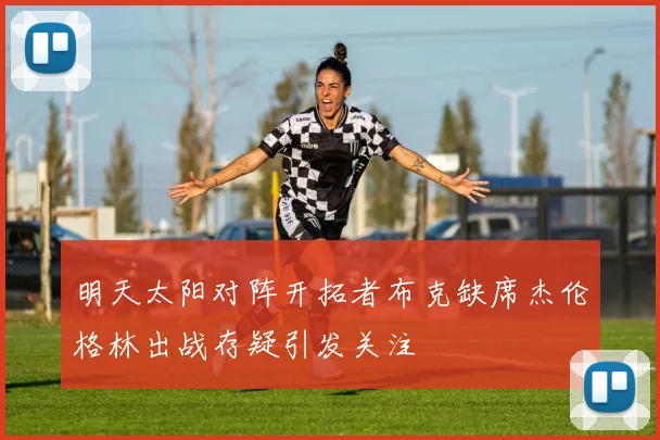 明天太阳对阵开拓者布克缺席杰伦格林出战存疑引发关注