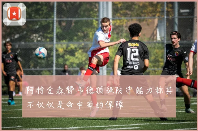 阿特金森赞韦德顶级防守能力称其不仅仅是命中率的保障