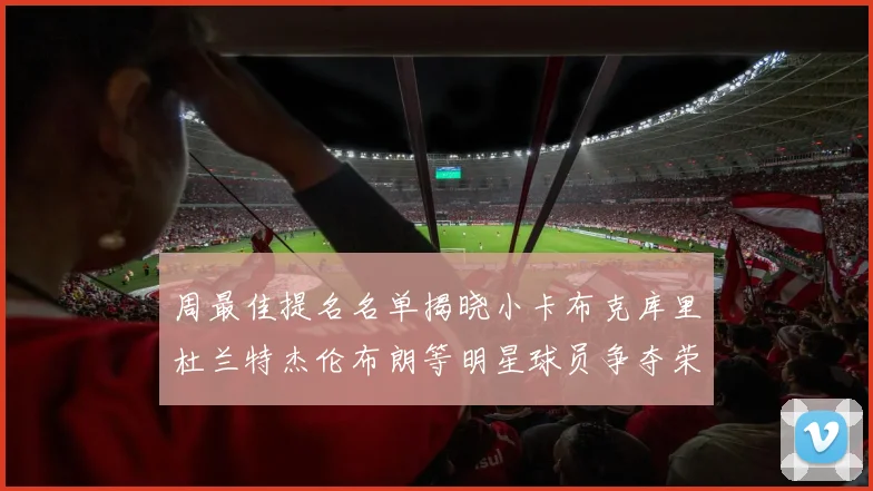 周最佳提名名单揭晓小卡布克库里杜兰特杰伦布朗等明星球员争夺荣誉