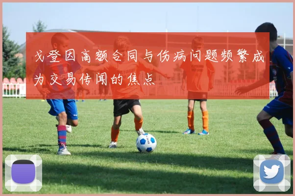 戈登因高额合同与伤病问题频繁成为交易传闻的焦点