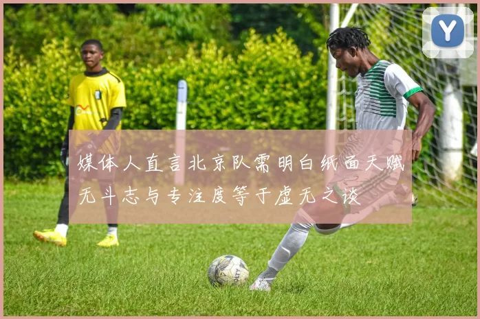 媒体人直言北京队需明白纸面天赋无斗志与专注度等于虚无之谈