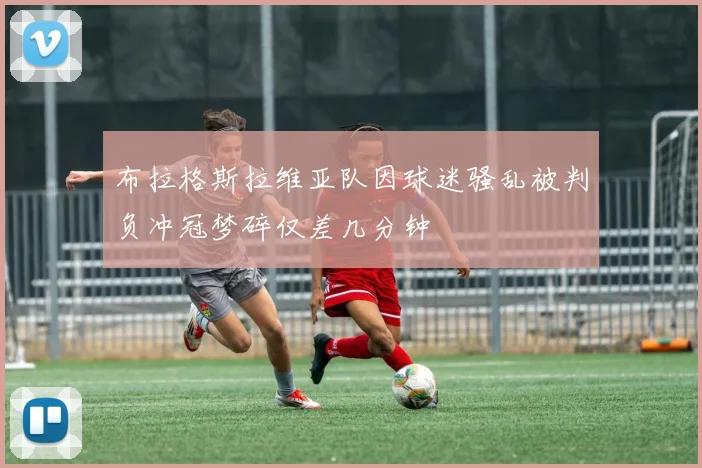 布拉格斯拉维亚队因球迷骚乱被判负冲冠梦碎仅差几分钟
