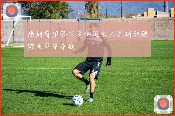 热刺有望签下罗伯逊尤文图斯欲强势竞争争夺战