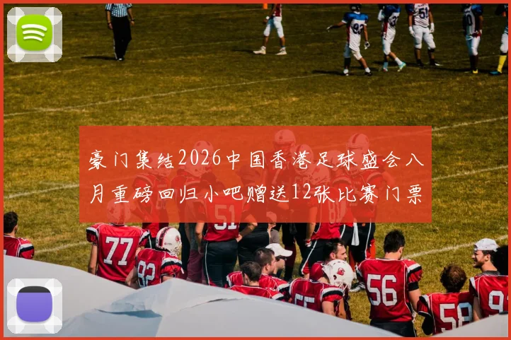 豪门集结2026中国香港足球盛会八月重磅回归小吧赠送12张比赛门票等你来拿