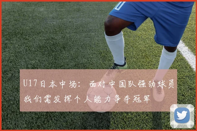 U17日本中场：面对中国队强劲球员我们需发挥个人能力争夺冠军