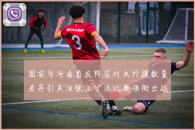 国安与河南首发阵容对决外援数量差异引关注张玉宁法比奥领衔出战