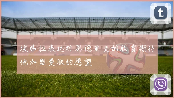 埃弗拉表达对恩德里克的欣赏期待他加盟曼联的愿望
