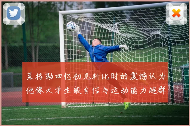 莱格勒回忆初见科比时的震撼认为他像大学生般自信与运动能力超群