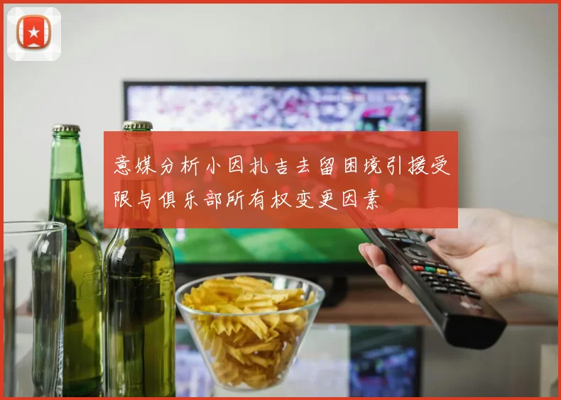 意媒分析小因扎吉去留困境引援受限与俱乐部所有权变更因素