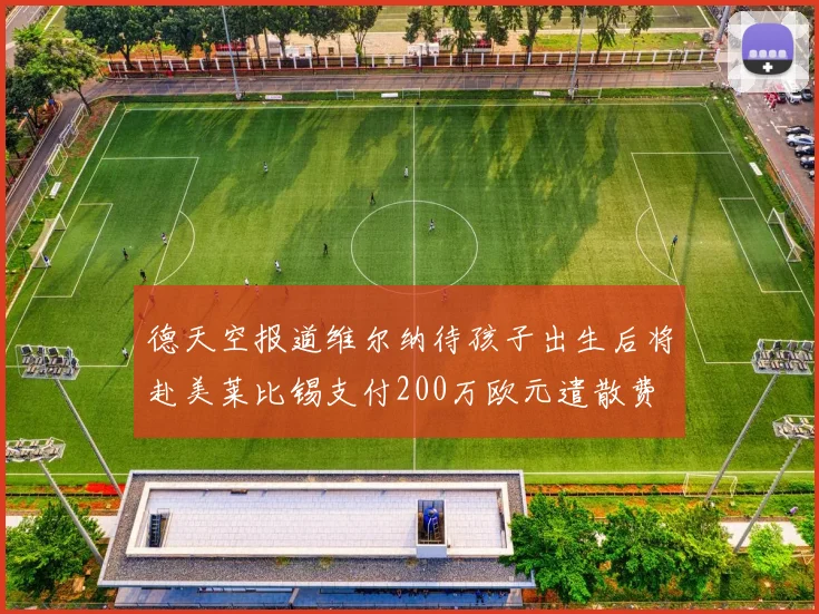 德天空报道维尔纳待孩子出生后将赴美莱比锡支付200万欧元遣散费