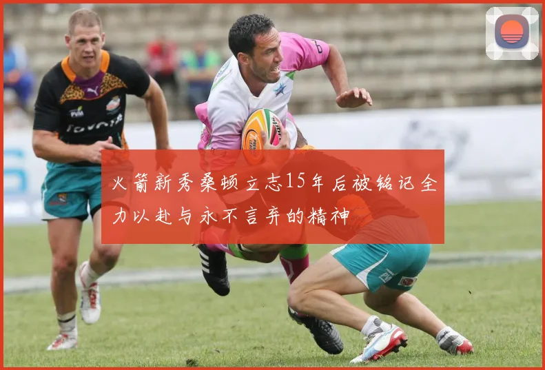 火箭新秀桑顿立志15年后被铭记全力以赴与永不言弃的精神